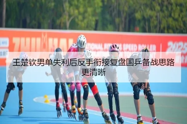 王楚钦男单失利后反手衔接复盘国乒备战思路更清晰