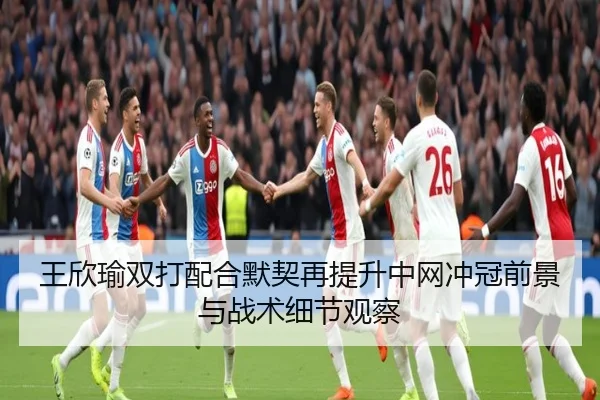 王欣瑜双打配合默契再提升中网冲冠前景与战术细节观察